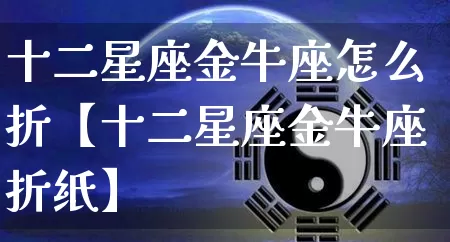 十二星座金牛座怎么折【十二星座金牛座折纸】_十二星座_第1张_道圣缘 十二星座金牛座怎么折【十二星座金牛座折纸】_https://www.dao-sheng-yuan.com_十二星座_第1张