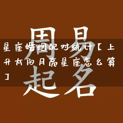 星座婚姻配对统计【上升太阳月亮星座怎么算】_https://www.dao-sheng-yuan.com_八字_第1张