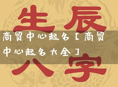 商贸中心起名【商贸中心起名大全】_https://www.dao-sheng-yuan.com_十二星座_第1张
