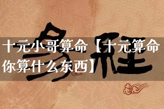 十元小哥算命【十元算命你算什么东西】_https://www.dao-sheng-yuan.com_风水_第1张