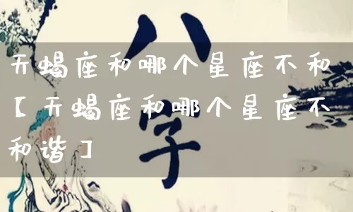 天蝎座和哪个星座不和【天蝎座和哪个星座不和谐】_https://www.dao-sheng-yuan.com_十二星座_第1张