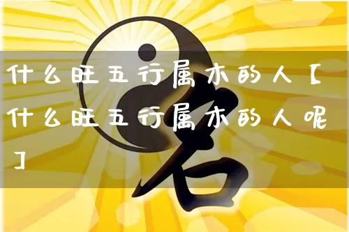 什么旺五行属木的人【什么旺五行属木的人呢】_https://www.dao-sheng-yuan.com_周公解梦_第1张
