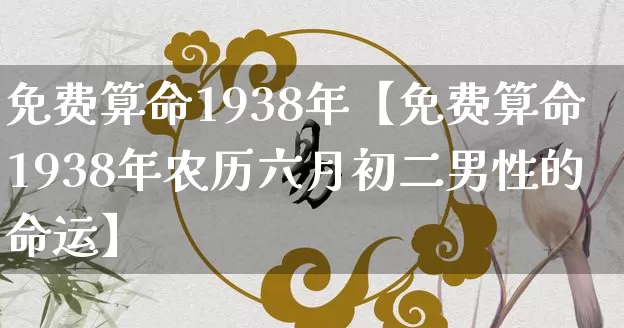免费算命1938年【免费算命1938年农历六月初二男性的命运】_算命_第1张_道圣缘 免费算命1938年【免费算命1938年农历六月初二男性的命运】_https://www.dao-sheng-yuan.com_算命_第1张