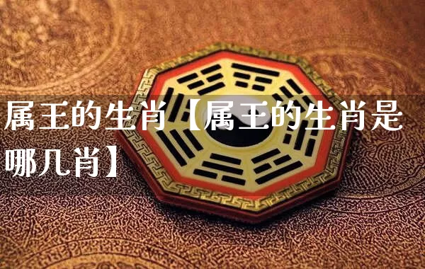 属王的生肖【属王的生肖是哪几肖】_https://www.dao-sheng-yuan.com_五行_第1张
