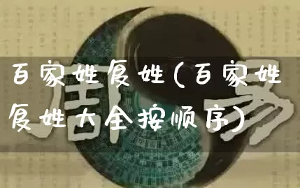 百家姓复姓(百家姓复姓大全按顺序)_https://www.dao-sheng-yuan.com_风水_第1张