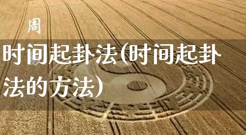 时间起卦法(时间起卦法的方法)_https://www.dao-sheng-yuan.com_风水_第1张