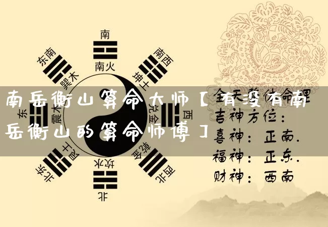 南岳衡山算命大师【有没有南岳衡山的算命师傅】_算命_第1张_道圣缘 南岳衡山算命大师【有没有南岳衡山的算命师傅】_https://www.dao-sheng-yuan.com_算命_第1张