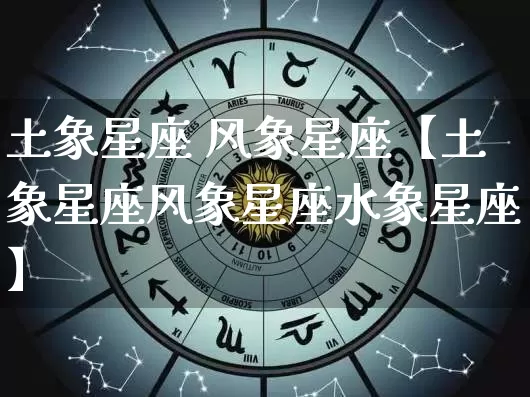 土象星座 风象星座【土象星座风象星座水象星座】_https://www.dao-sheng-yuan.com_八字_第1张