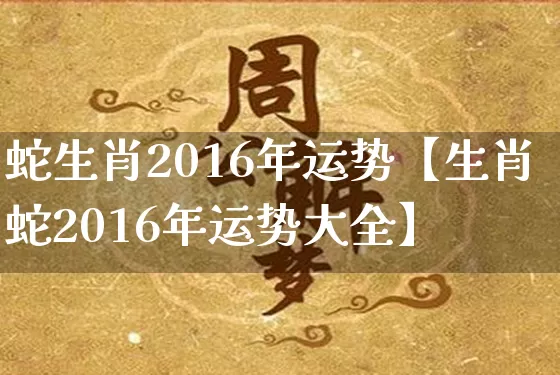 蛇生肖2016年运势【生肖蛇2016年运势大全】_https://www.dao-sheng-yuan.com_周公解梦_第1张