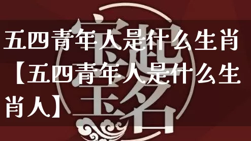 五四青年人是什么生肖【五四青年人是什么生肖人】_生肖属相_第1张_道圣缘 五四青年人是什么生肖【五四青年人是什么生肖人】_https://www.dao-sheng-yuan.com_生肖属相_第1张