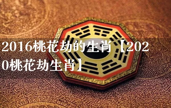 2016桃花劫的生肖【2020桃花劫生肖】_https://www.dao-sheng-yuan.com_风水_第1张