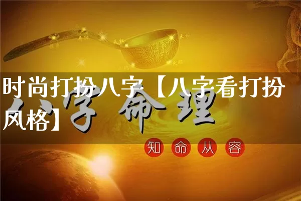 时尚打扮八字【八字看打扮风格】_https://www.dao-sheng-yuan.com_算命_第1张