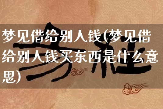 梦见借给别人钱(梦见借给别人钱买东西是什么意思)_https://www.dao-sheng-yuan.com_生肖属相_第1张