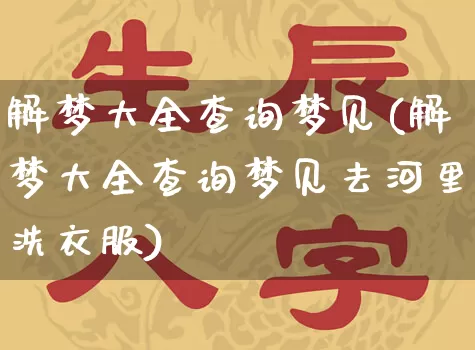 解梦大全查询梦见(解梦大全查询梦见去河里洗衣服)_https://www.dao-sheng-yuan.com_道源国学_第1张