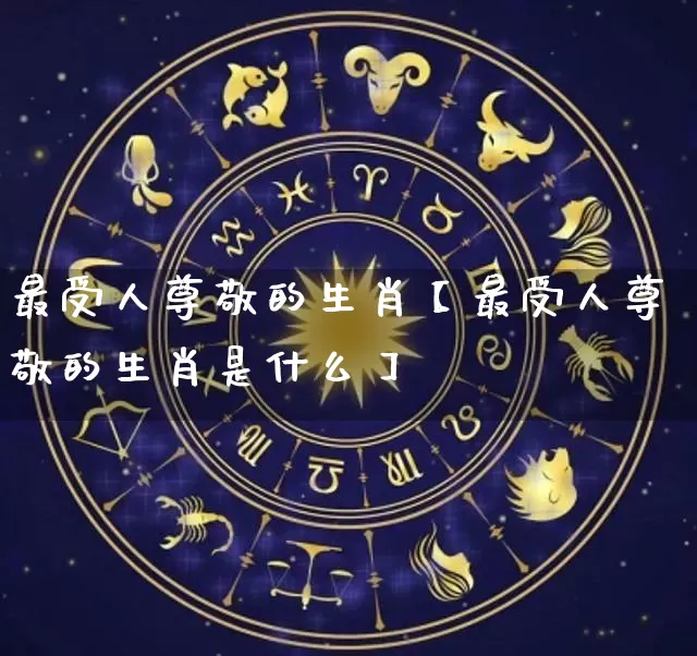 最受人尊敬的生肖【最受人尊敬的生肖是什么】_https://www.dao-sheng-yuan.com_算命_第1张