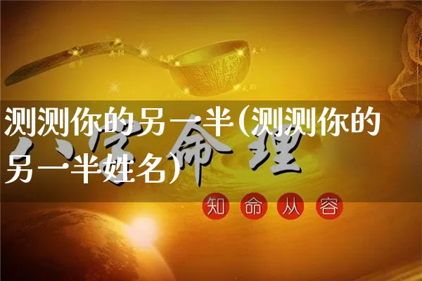 测测你的另一半(测测你的另一半姓名)_易经_第1张_道圣缘 测测你的另一半(测测你的另一半姓名)_https://www.dao-sheng-yuan.com_易经_第1张