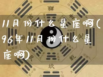 11月份什么星座啊(96年11月份什么星座啊)_https://www.dao-sheng-yuan.com_十二星座_第1张
