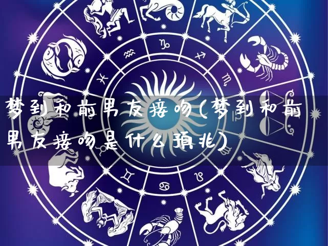 梦到和前男友接吻(梦到和前男友接吻是什么预兆)_https://www.dao-sheng-yuan.com_生肖属相_第1张