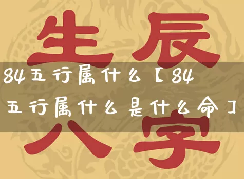84五行属什么【84五行属什么是什么命】_https://www.dao-sheng-yuan.com_五行_第1张