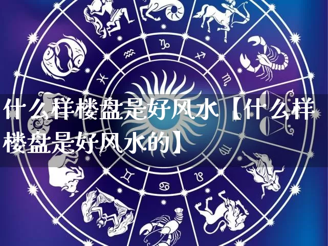 什么样楼盘是好风水【什么样楼盘是好风水的】_https://www.dao-sheng-yuan.com_风水_第1张