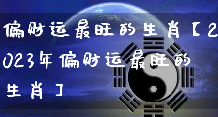 偏财运最旺的生肖【2023年偏财运最旺的生肖】_https://www.dao-sheng-yuan.com_起名_第1张