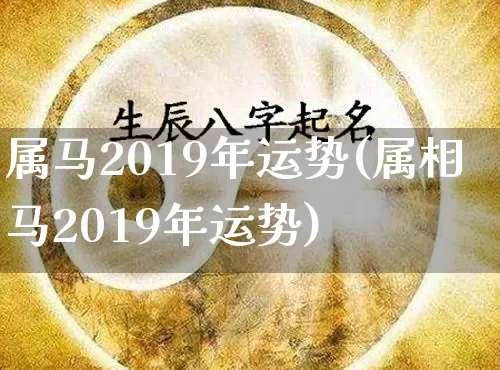 属马2019年运势(属相马2019年运势)_https://www.dao-sheng-yuan.com_起名_第1张