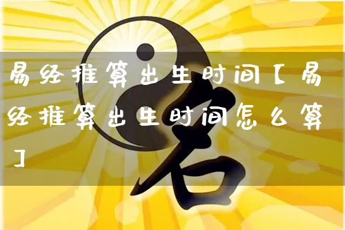 易经推算出生时间【易经推算出生时间怎么算】_https://www.dao-sheng-yuan.com_十二星座_第1张