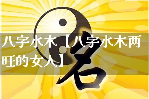 八字水木【八字水木两旺的女人】_八字_第1张_道圣缘 八字水木【八字水木两旺的女人】_https://www.dao-sheng-yuan.com_八字_第1张