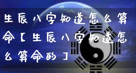 生辰八字知道怎么算命【生辰八字知道怎么算命的】_https://www.dao-sheng-yuan.com_算命_第1张