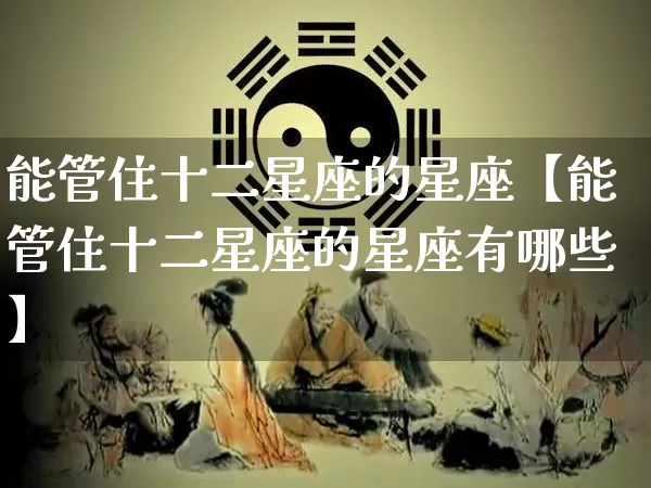 能管住十二星座的星座【能管住十二星座的星座有哪些】_https://www.dao-sheng-yuan.com_算命_第1张