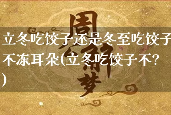 立冬吃饺子还是冬至吃饺子不冻耳朵(立冬吃饺子不?)_https://www.dao-sheng-yuan.com_风水_第1张