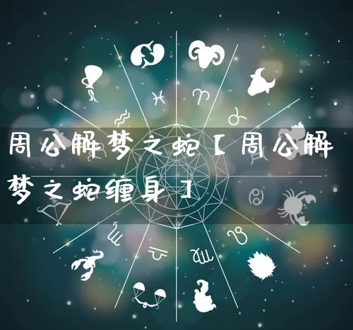 周公解梦之蛇【周公解梦之蛇缠身】_https://www.dao-sheng-yuan.com_十二星座_第1张