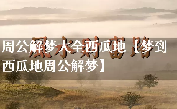 周公解梦大全西瓜地【梦到西瓜地周公解梦】_周公解梦_第1张_道圣缘 周公解梦大全西瓜地【梦到西瓜地周公解梦】_https://www.dao-sheng-yuan.com_周公解梦_第1张