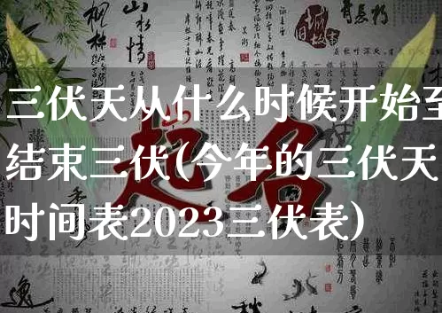 三伏天从什么时候开始至结束三伏(今年的三伏天时间表2023三伏表)_https://www.dao-sheng-yuan.com_算命_第1张