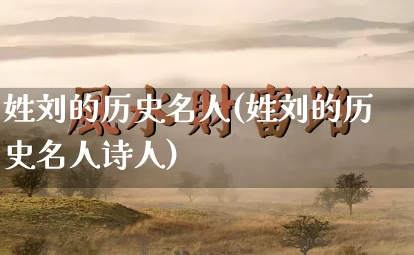 姓刘的历史名人(姓刘的历史名人诗人)_https://www.dao-sheng-yuan.com_八字_第1张