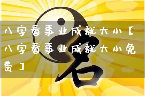 八字看事业成就大小【八字看事业成就大小免费】_https://www.dao-sheng-yuan.com_五行_第1张