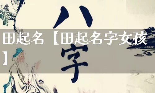 田起名【田起名字女孩】_https://www.dao-sheng-yuan.com_周公解梦_第1张