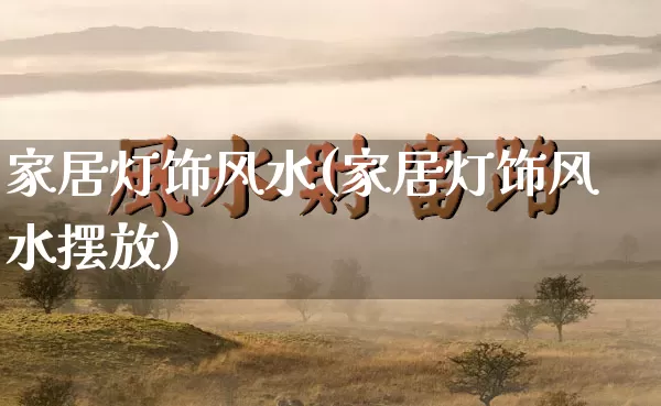 家居灯饰风水(家居灯饰风水摆放)_道源国学_第1张_道圣缘 家居灯饰风水(家居灯饰风水摆放)_https://www.dao-sheng-yuan.com_道源国学_第1张