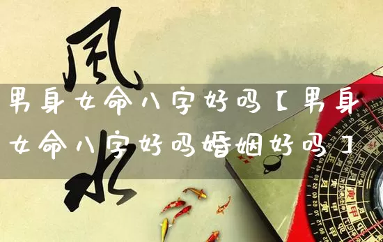 男身女命八字好吗【男身女命八字好吗婚姻好吗】_https://www.dao-sheng-yuan.com_八字_第1张