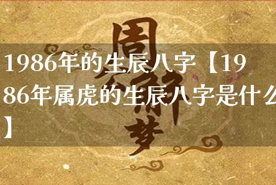 1986年的生辰八字【1986年属虎的生辰八字是什么】_https://www.dao-sheng-yuan.com_八字_第1张