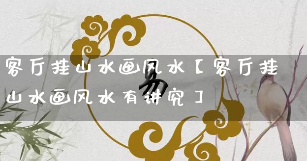 客厅挂山水画风水【客厅挂山水画风水有讲究】_https://www.dao-sheng-yuan.com_道源国学_第1张