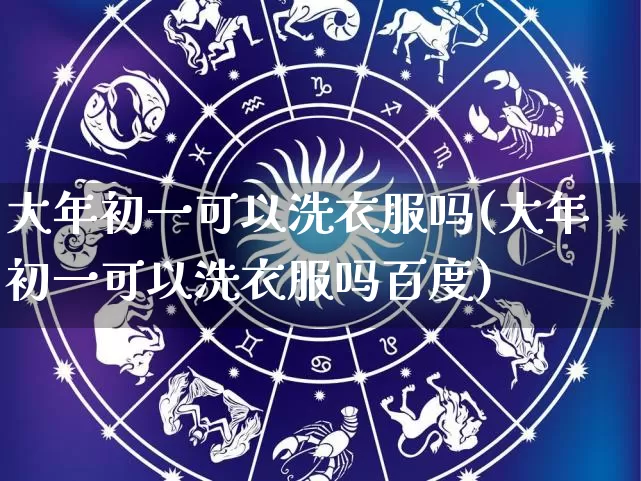 大年初一可以洗衣服吗(大年初一可以洗衣服吗百度)_https://www.dao-sheng-yuan.com_生肖属相_第1张