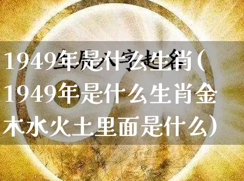 1949年是什么生肖(1949年是什么生肖金木水火土里面是什么)_https://www.dao-sheng-yuan.com_道源国学_第1张