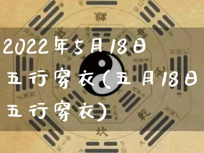 2022年5月18日五行穿衣(五月18日五行穿衣)_https://www.dao-sheng-yuan.com_风水_第1张