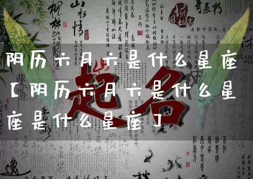 阴历六月六是什么星座【阴历六月六是什么星座是什么星座】_https://www.dao-sheng-yuan.com_算命_第1张