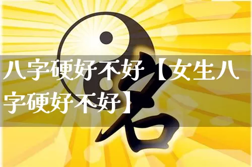 八字硬好不好【女生八字硬好不好】_https://www.dao-sheng-yuan.com_周公解梦_第1张
