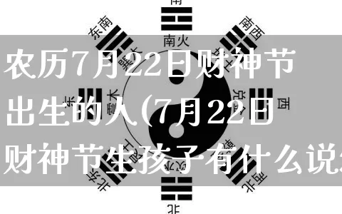 农历7月22日财神节出生的人(7月22日财神节生孩子有什么说法)_https://www.dao-sheng-yuan.com_生肖属相_第1张