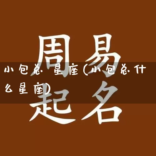 小包总 星座(小包总什么星座)_https://www.dao-sheng-yuan.com_五行_第1张