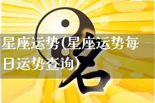 星座运势(星座运势每日运势查询)_https://www.dao-sheng-yuan.com_风水_第1张