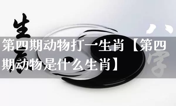 第四期动物打一生肖【第四期动物是什么生肖】_生肖属相_第1张_道圣缘 第四期动物打一生肖【第四期动物是什么生肖】_https://www.dao-sheng-yuan.com_生肖属相_第1张